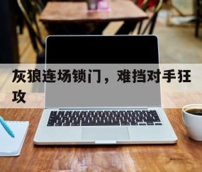 澳客足球官网-灰狼连场锁门，难挡对手狂攻