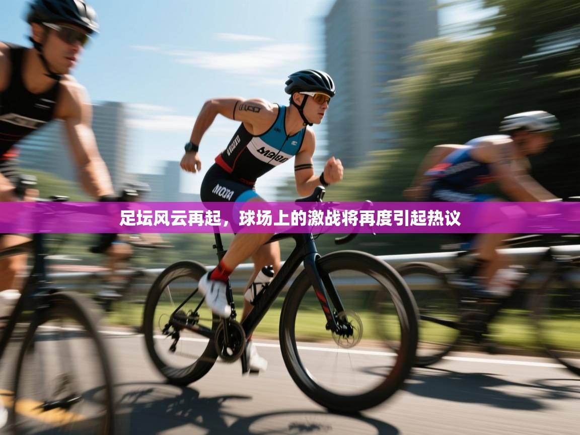 足坛风云再起，球场上的激战将再度引起热议