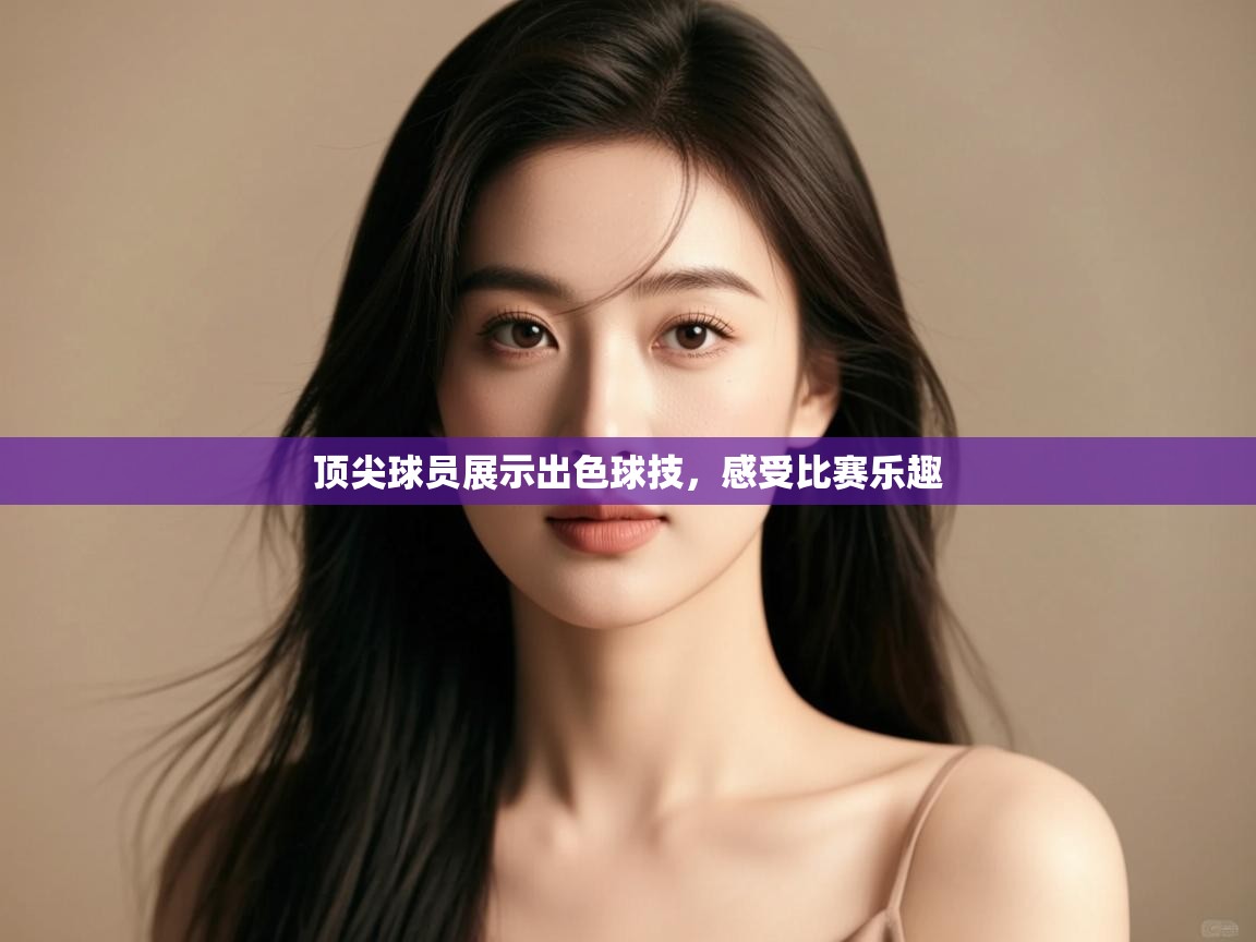 顶尖球员展示出色球技,感受比赛乐趣 第1张