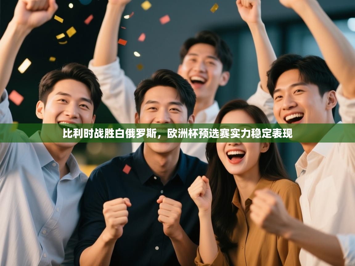 比利时战胜白俄罗斯,欧洲杯预选赛实力稳定表现 第1张