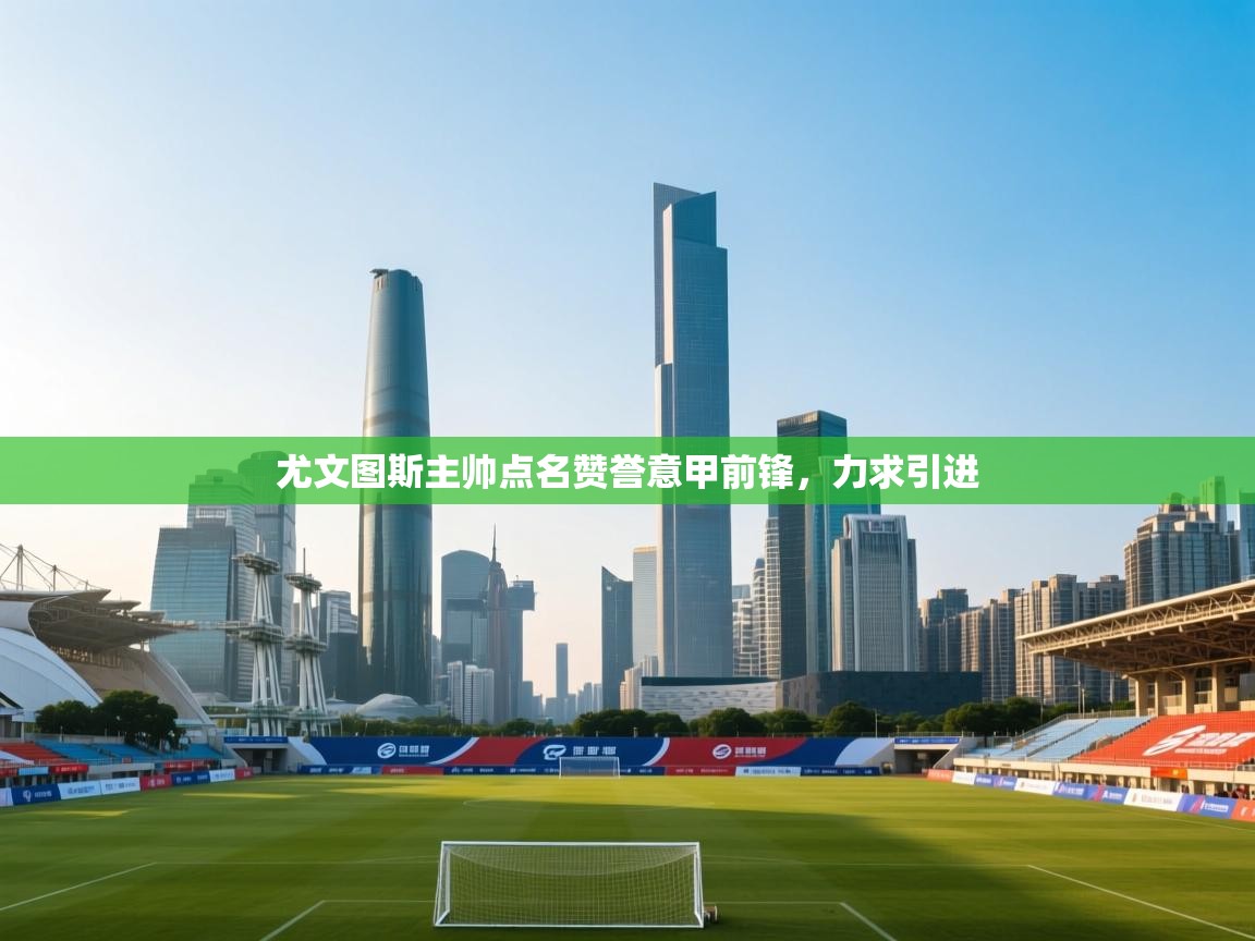 尤文图斯主帅点名赞誉意甲前锋，力求引进  第2张