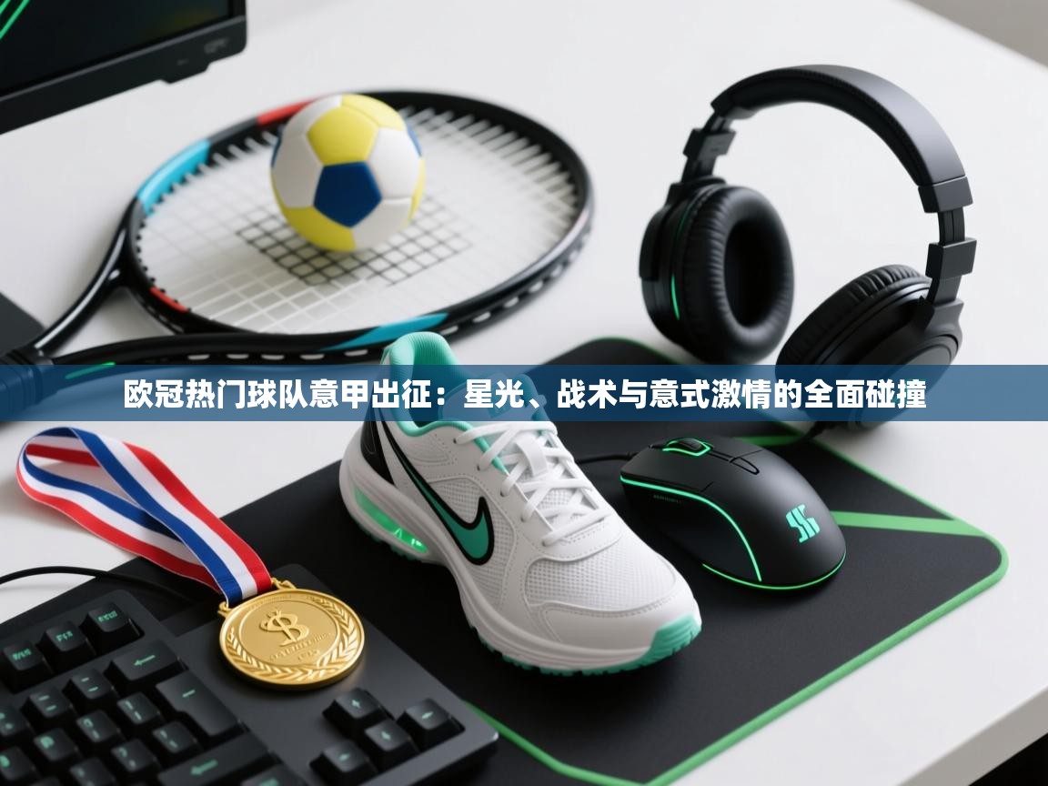 欧冠热门球队意甲出征：星光、战术与意式激情的全面碰撞